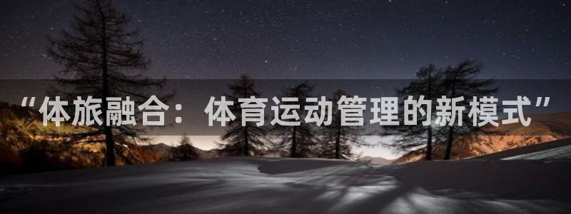 注册MK体育官方正版app：“体旅融合：体育运动管理的新模式
