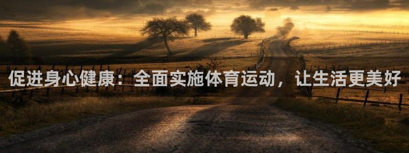 MK体育官网下载平台假的吗是真的吗：促进身心健康：全面实施体