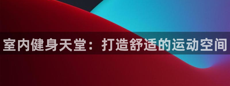 MK体育官网下载平台是正规平台吗知乎：室内健身天堂：打造舒适