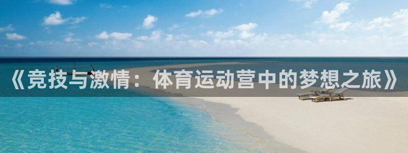 mk体育改名金年会：《竞技与激情：体育运动营中的梦想之旅》