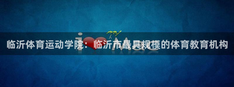 mk体育平台登录官网：临沂体育运动学院：临沂市最具规模的体育