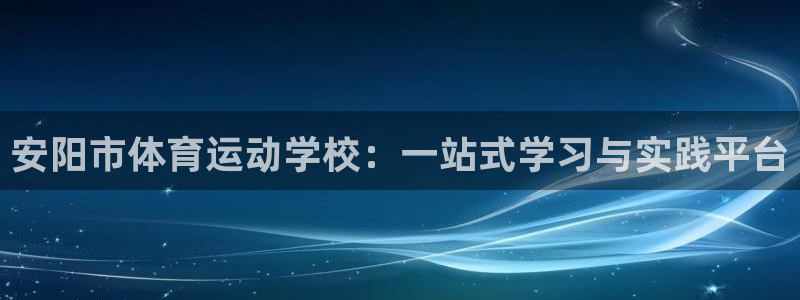 mk体育平台入口手机版安装：安阳市体育运动学校：一站式学习与